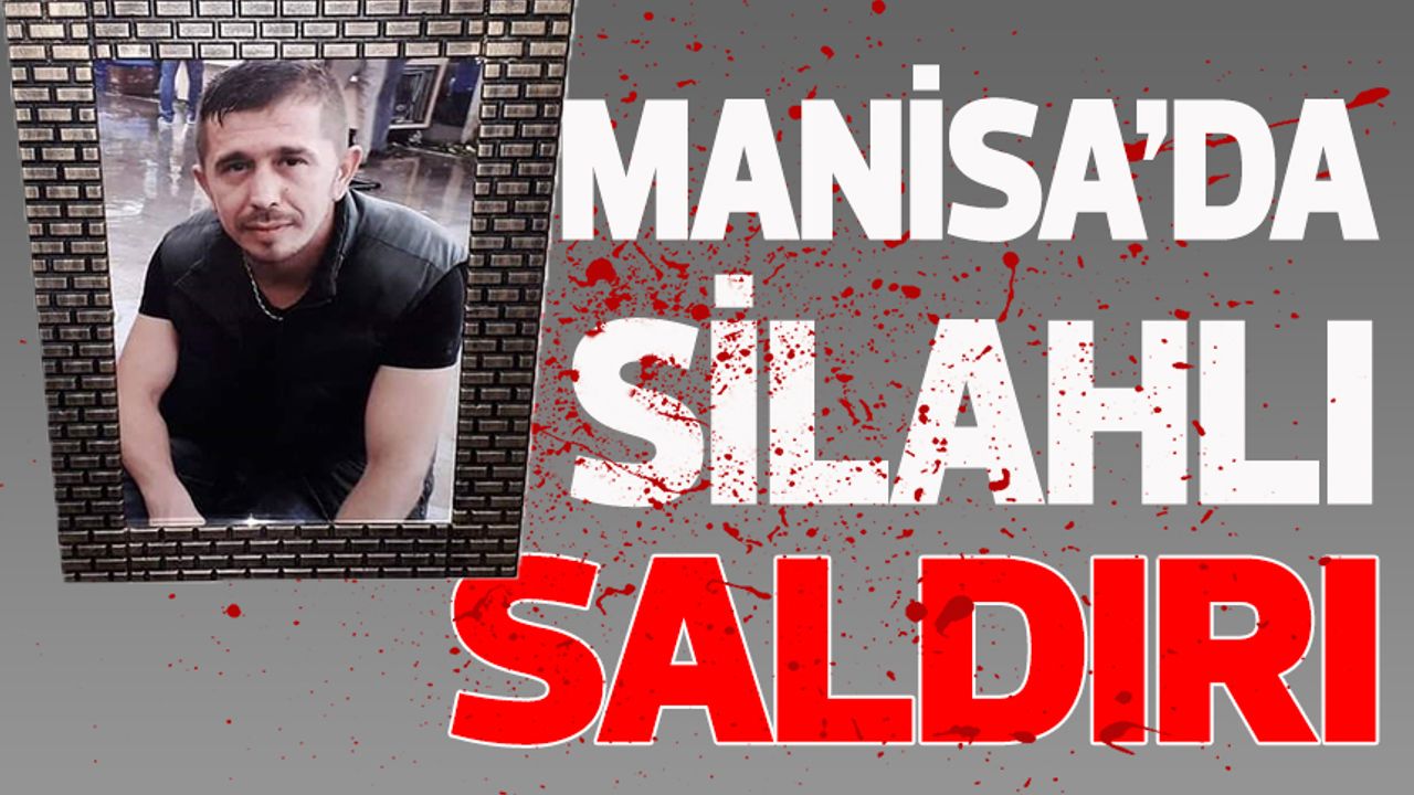 Manisa'da silahlı saldırıda ağır yaralanan adam hayatını kaybetti