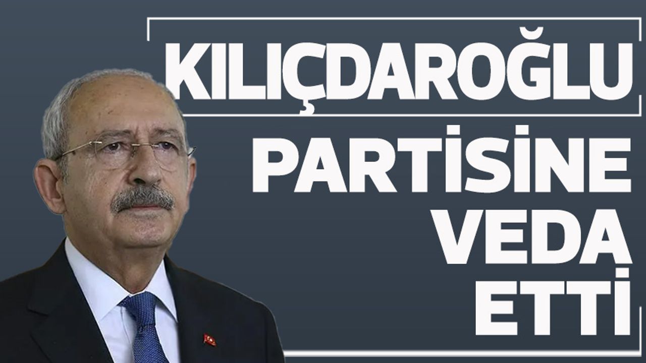 Kemal Kılıçdaroğlu: "Hepinize şimdilik hoşça kalın diyorum"
