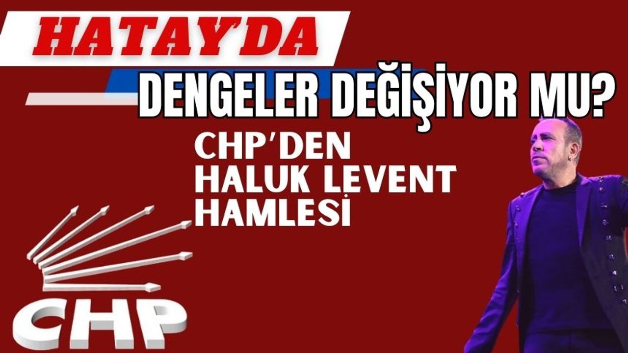 CHP'den Hatay'da dengeleri değiştirecek Haluk Levent hamlesi