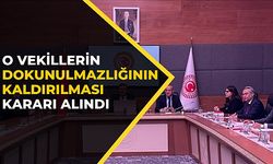 O VEKİLLERİN DOKUNULMAZLIĞININ KALDIRILMASI KARARI ALINDI