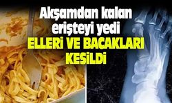 Akşamdan kalan erişteyi yedi, elleri ve bacakları kesildi