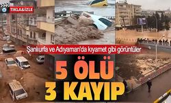 Şanlıurfa ve Adıyaman'da sel felaketi: 5 kişi hayatını kaybetti, 3 kişi kayıp