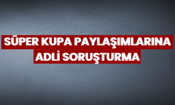 Süper Kupa paylaşımlarına adli soruşturma