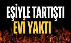 Eşiyle tartıştı, evi ateşe verdi