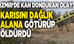 İzmir'de kan donduran olay! Karısını dağlık alan götürüp öldürdü