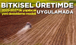 Bitkisel üretimde 2025-2027'de yapılacak yeni destekleme modeli uygulamada