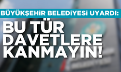 Büyükşehir Belediyesi uyardı: Bu tür davetlere kanmayın!