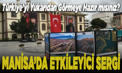 Türkiye’yi yukarıdan görmeye hazır mısınız? Manisa’da etkileyici sergi