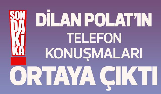 Son Dakika: Dilan Polat’ın telefon konuşmaları ortaya çıktı