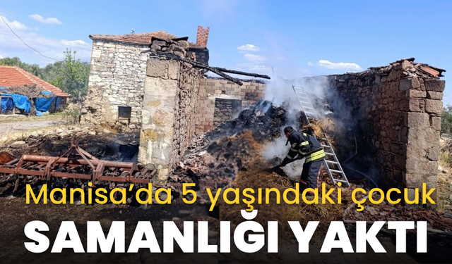 Manisa'da 5 yaşındaki çocuk oyun oynarken samanlığı yaktı