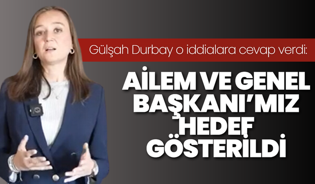 Gülşah Durbay o iddialara cevap verdi: Ailem ve Genel Başkanı’mız hedef gösterildi