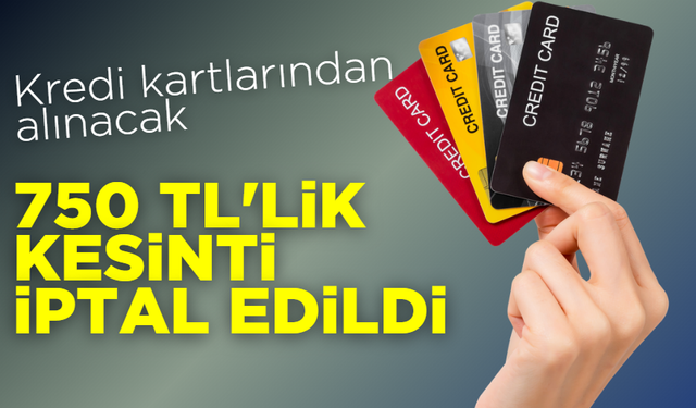 Kredi kartlarından alınacak 750 TL'lik kesinti iptal edildi