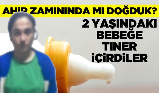 İstanbul'da bir anne 2 yaşındaki bebeğine tiner içirdi