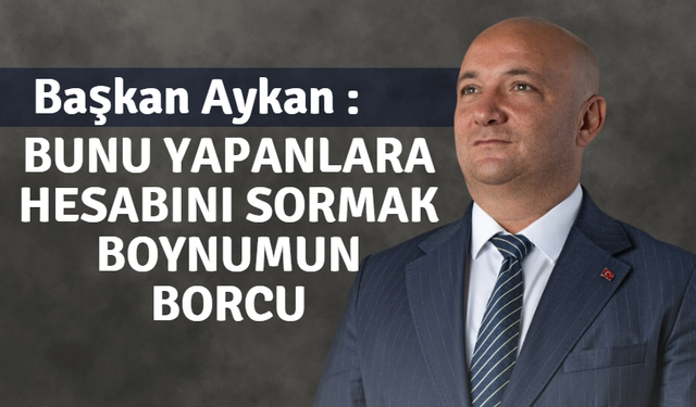 Başkan Aykan :“Bunu yapanlara hesabını sormak boynumun borcu”