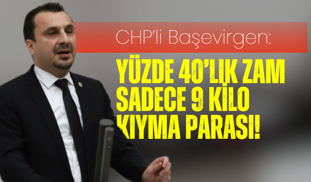 CHP’li Başevirgen: "Yüzde 40’lık zam sadece 9 kilo kıyma parası!"