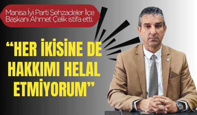 Şehzadeler ilçe başkanı istifa etti: “Hakkımı helal etmiyorum”