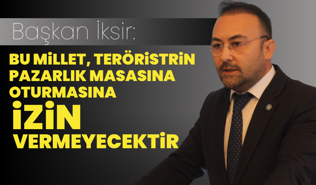 Başkan İksir: “ Bu millet, teröristlerin pazarlık masasına oturtulmasına izin vermeyecektir”