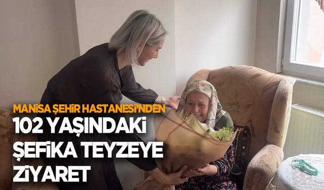 Manisa Şehir Hastanesi’nden 102 yaşındaki Şefika teyzeye anlamlı ziyaret