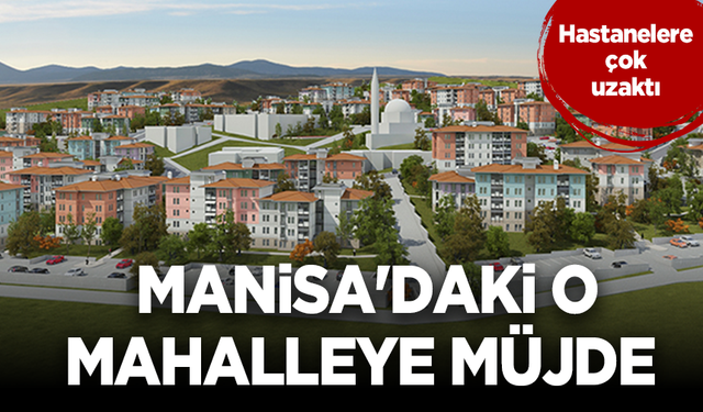 Hastanelere çok uzaktı: Manisa'daki o mahalleye müjde
