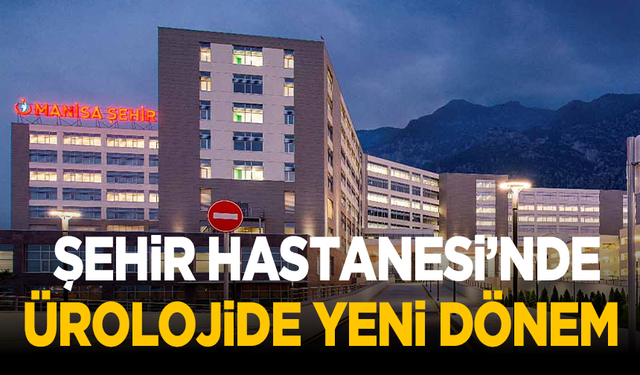 Manisalılar dikkat! Şehir Hastanesi’nde ürolojide yeni dönem
