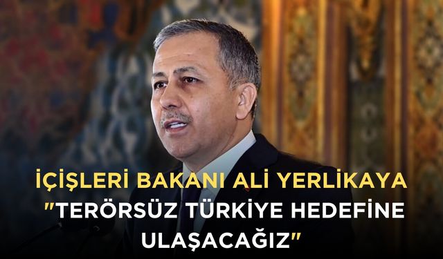İçişleri Bakanı Ali Yerlikaya: "Terörsüz Türkiye hedefine ulaşacağız"