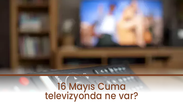 16 Mayıs Cuma TV yayın akışı: ATV, Show TV, TV8, Kanal D, Star TV, NOW TV, TRT1...