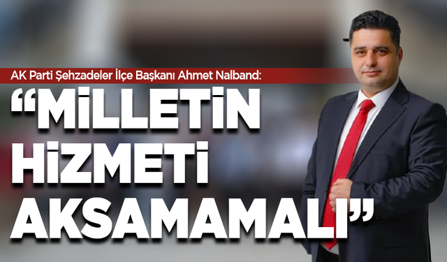 AK Parti Şehzadeler İlçe Başkanı Ahmet Nalband: “Milletin hizmeti aksamamalı”