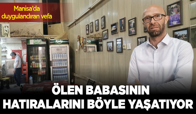 Manisa'da duygulandıran vefa: Ölen babasının hatıralarını böyle yaşatıyor