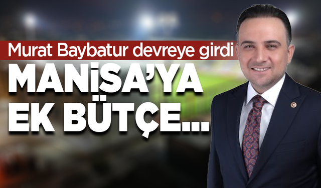 Murat Baybatur devreye girdi, Manisa’ya ek bütçe..