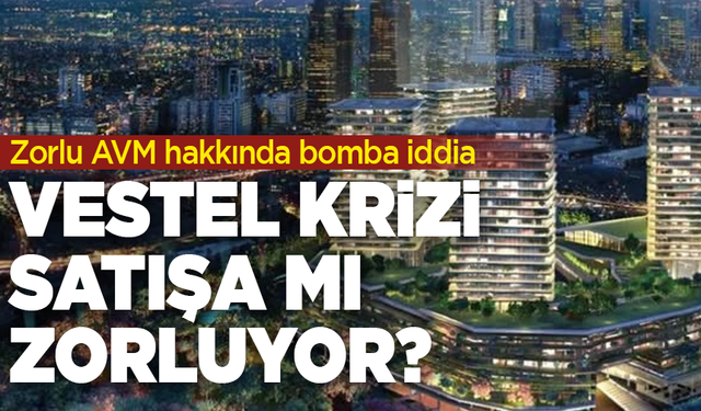 Zorlu AVM hakkında bomba iddia! Vestel krizi satışa mı zorluyor?