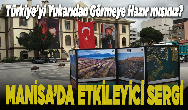 Türkiye’yi yukarıdan görmeye hazır mısınız? Manisa’da etkileyici sergi