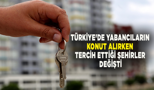 Türkiye'de yabancıların konut alırken tercih ettiği şehirler değişti