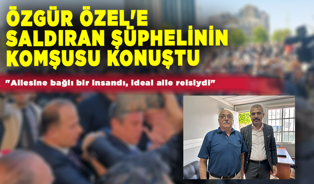 Özgür Özel'e saldıran şüphelinin komşusu konuştu: "Ailesine bağlı bir insandı, ideal aile reisiydi"