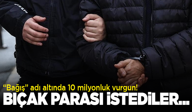 “Bağış” adı altında 10 milyonluk vurgun! Bıçak parası istediler...