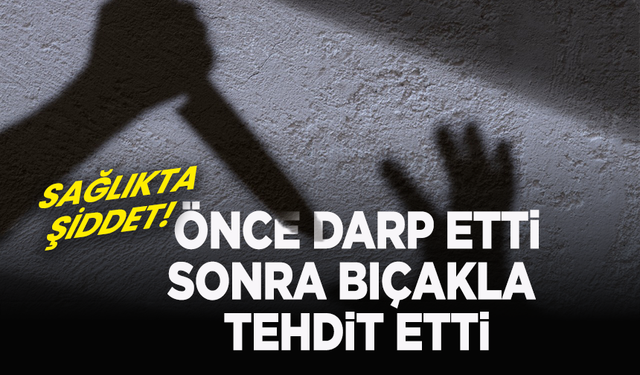 Doktoru darp etti yetmedi  bıçakla tehdit etti