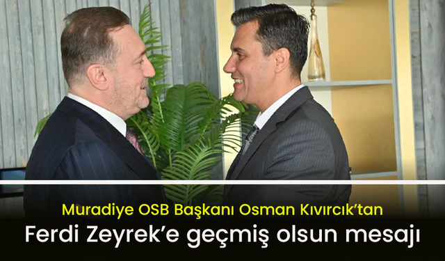 Muradiye OSB Başkanı Osman Kıvırcık’tan Ferdi Zeyrek’e geçmiş olsun mesajı