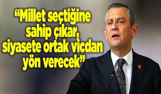CHP Lideri Özgür Özel: “Millet seçtiğine sahip çıkar, siyasete ortak vicdan yön verecek”