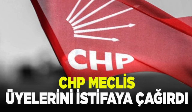 CHP meclis üyelerini istifaya çağırdı