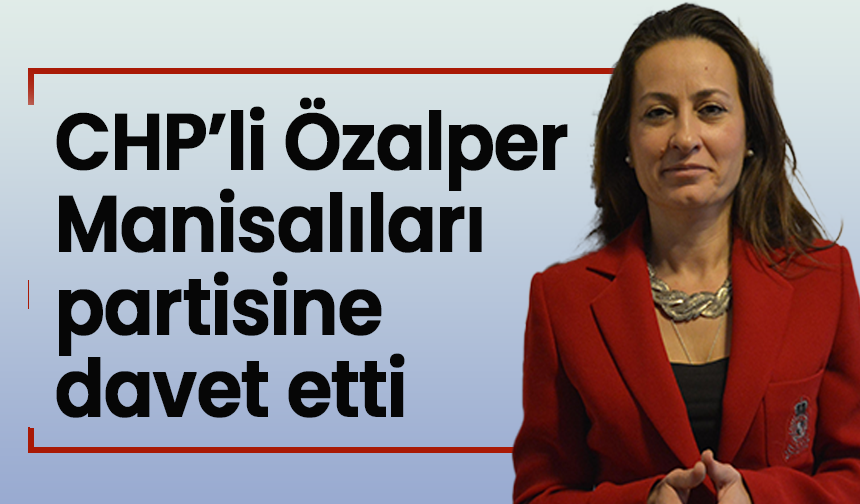 CHP'li Özalper Manisalılara partisine davet etti: “CHP saflarında birleşelim"
