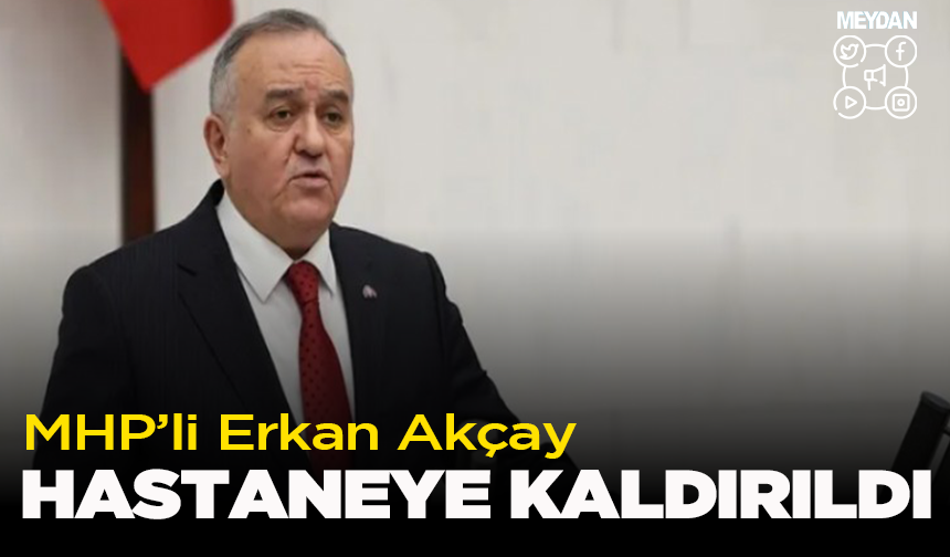 MHP Manisa Milletvekili Erkan Akçay hastaneye  kaldırıldı