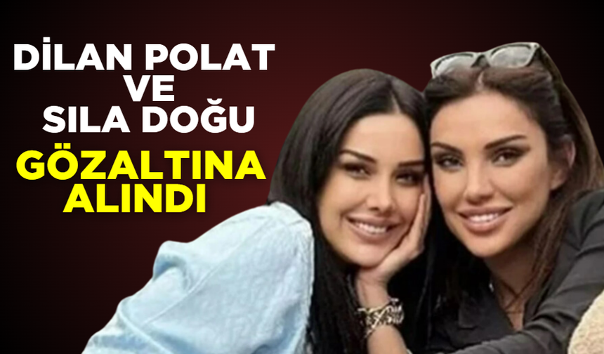 Dilan Polat ve Sıla Doğu gözaltına alındı