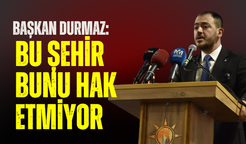 Başkan Durmaz "Bu şehir bunu hak etmiyor"