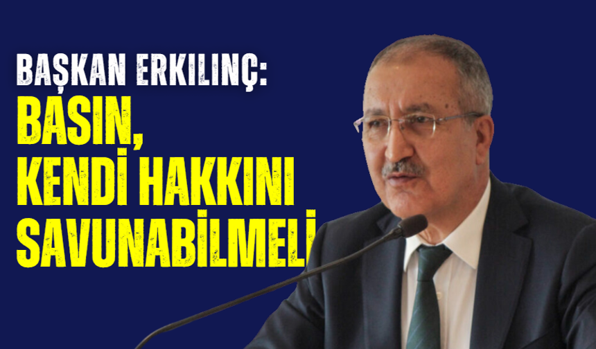 Başkan Erkılınç: "Basın, kendi hakkını savunabilmeli"