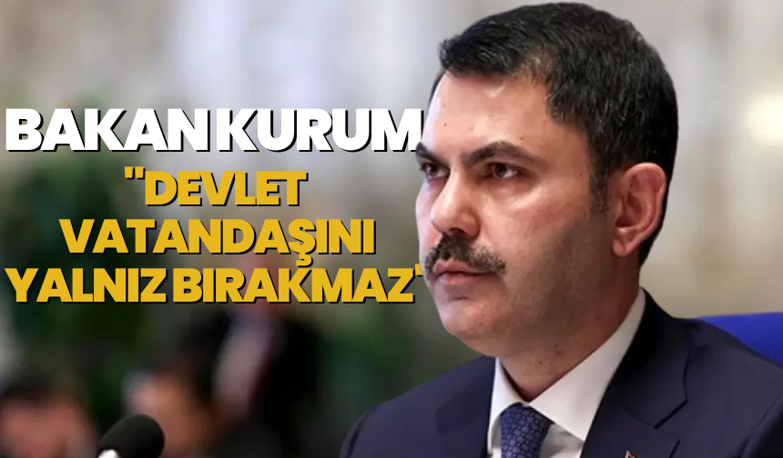 Bakan Kurum: "Devlet vatandaşını yalnız bırakmaz"