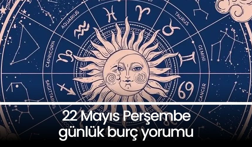 22 Mayıs Perşembe 2025 günlük burç yorumları