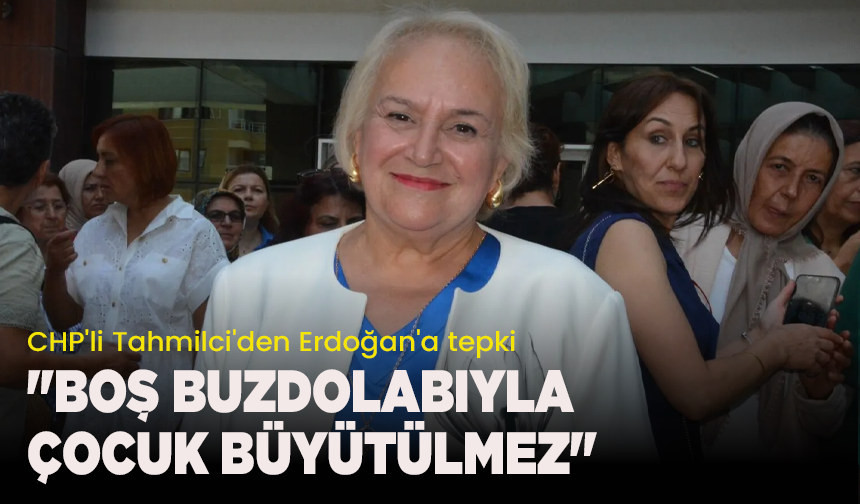 CHP'li Tahmilci'den Erdoğan'a tepki: "Boş buzdolabıyla çocuk büyütülmez"