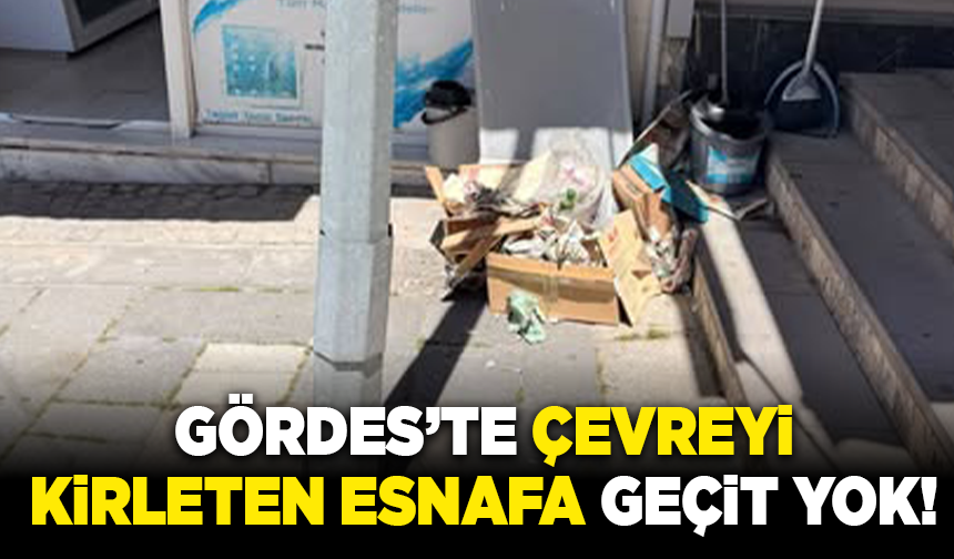 Gördes’te çevreyi kirleten esnafa geçit yok!