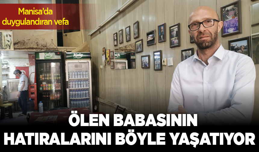 Manisa'da duygulandıran vefa: Ölen babasının hatıralarını böyle yaşatıyor