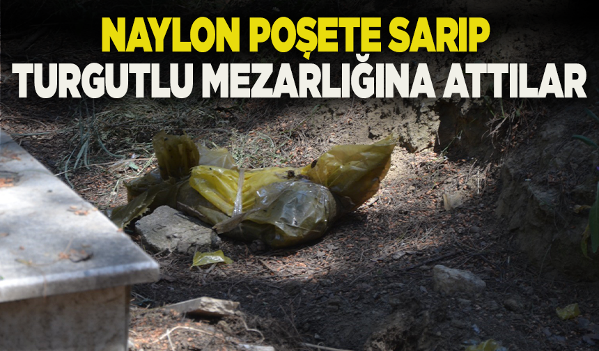 Naylon poşete sarıp Turgutlu mezarlığına attılar