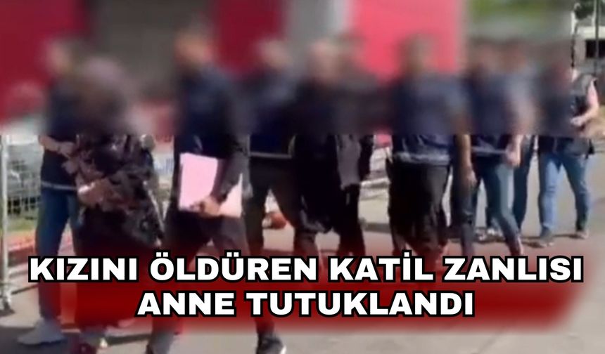 Kızını öldüren katil zanlısı anne tutuklandı